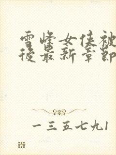 雪峰女侠被俘虏后最新章节免费阅读