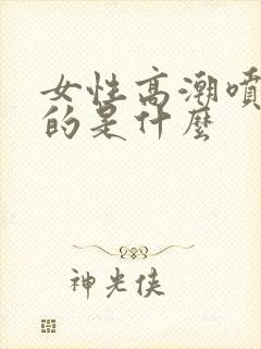 女性高潮喷水喷的是什么