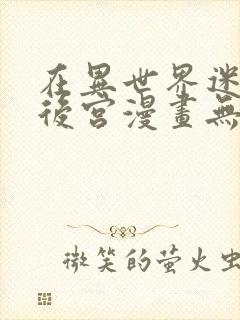 在异世界迷宫开后宫漫画无修版