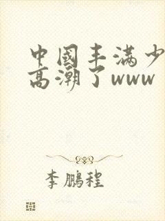 中国丰满少妇弄高潮了www