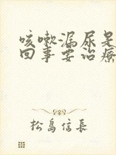 咳嗽漏尿是怎么回事要治疗吗