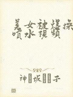 美女被爆操高潮喷水视频