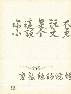 你这是玩不起呀小说全文免费阅读