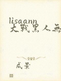 lisaann大战黑人无删减版在线观看