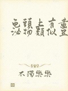 龟头上有黄色分泌物类似豆腐渣是什么原因