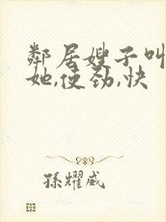 邻居嫂子叫我操她,使劲,快