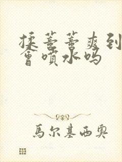 揉蒂蒂爽到高潮会喷水吗