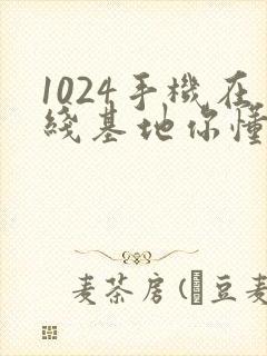 1024手机在线基地你懂的日韩
