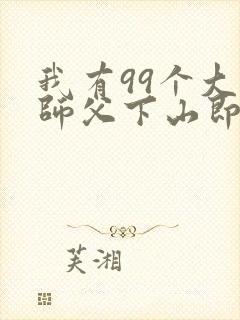 我有99个大佬师父下山即无敌小说在线阅