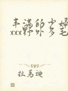 丰满的少妇xxxxx野外多毛