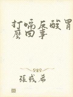 打嗝反酸胃胀怎么回事