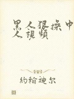 黑人狠操中国女人视频