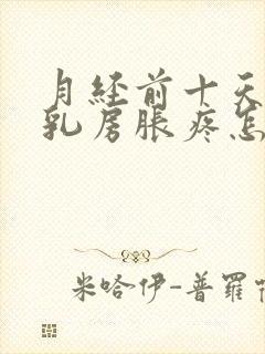 月经前十天开始乳房胀疼怎么回事