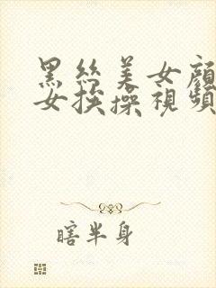 黑丝美女颜值美女挨操视频