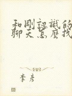 和刚认识的女生聊天怎么找话题封面