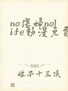 no猥妇nolife动漫免费观看第一季