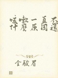 咳嗽一直不好是什么原因还有痰