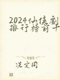 2024仙侠剧排行榜前十名