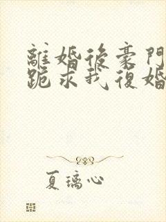 离婚后豪门前夫跪求我复婚完整版