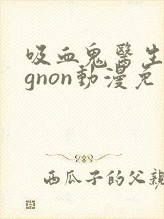 吸血鬼医生mignon动漫免费观看番外