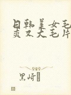日韩美女毛片又爽又大毛片
