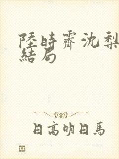 陆时霁沈梨初大结局