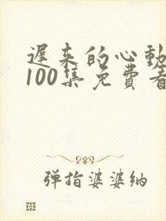 迟来的心动短剧100集免费看