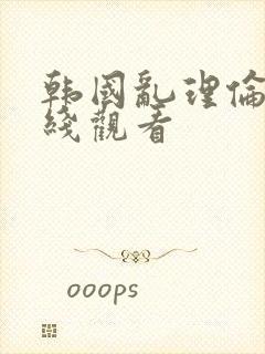 韩国乱理伦片在线观看