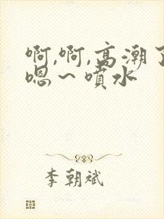 啊,啊,高潮了嗯～喷水