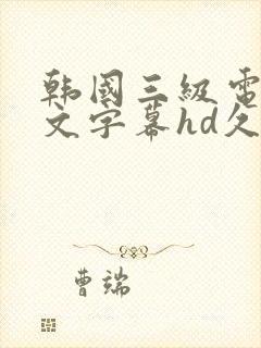 韩国三级电影中文字幕hd久久精品