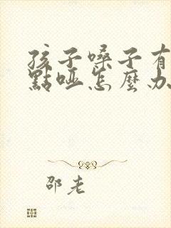 孩子嗓子有痰有点哑怎么办