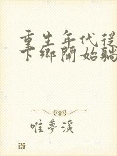 重生年代从知青下乡开始躺赢txt