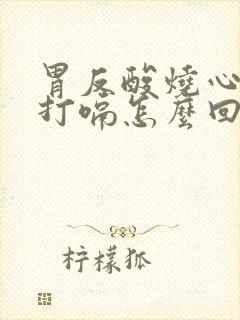 胃反酸烧心胀气打嗝怎么回事