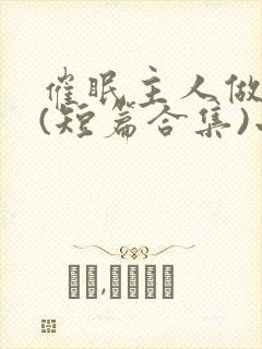 催眠主人做?奴(短篇合集)小说在线阅