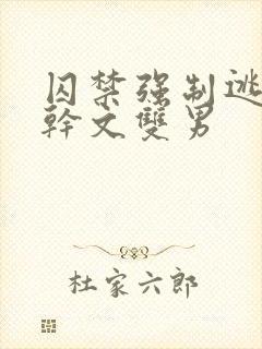 囚禁强制逃跑高干文双男