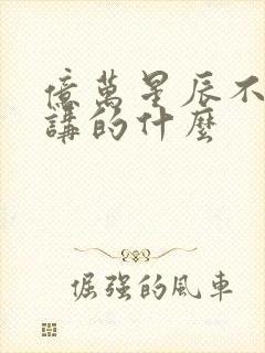 亿万星辰不及你讲的什么