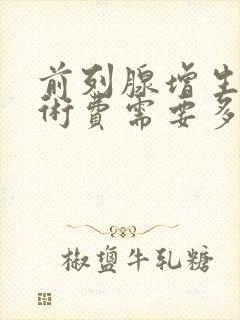 前列腺增生的手术费需要多少钱