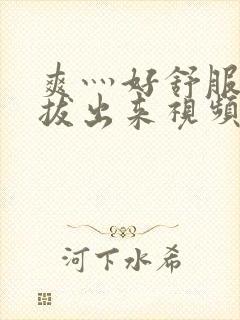 爽灬好舒服灬别拔出来视频人