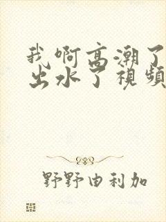 我啊高潮了嗯～出水了视频