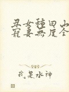 丑女种田山里汉宠妻无度全文免费阅读