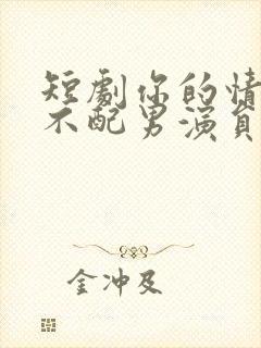 短剧你的情深我不配男演员