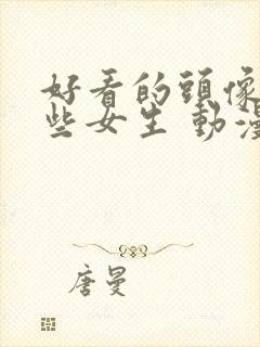 好看的头像有哪些女生 动漫 可爱