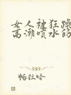 女人被狂躁c到高潮喷水的原因