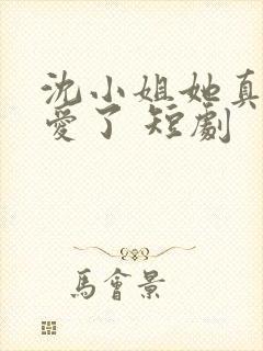 沈小姐她真的不爱了 短剧