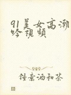 91美女高潮呻吟视频