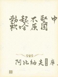 勃起不坚中途疲软啥原因