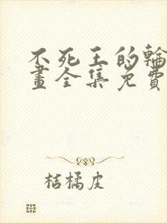 不死王的轮回漫画全集免费阅读在线观看