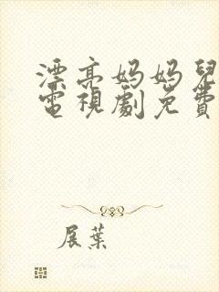 漂亮妈妈儿媳妇电视剧免费播放