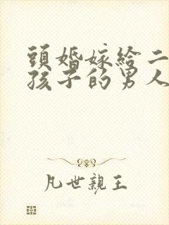 头婚嫁给二婚有孩子的男人会幸福吗