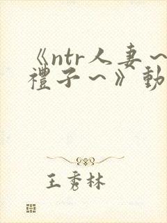 《ntr人妻～礼子～》动漫